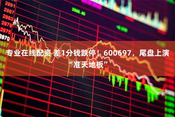 专业在线配资 差1分钱跌停!600697,尾盘上演“准天地板”